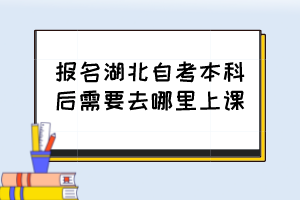 報名湖北自考本科后需要去哪里上課？