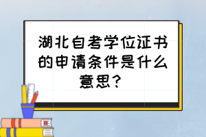 湖北自考學位證書的申請條件是什么意思？
