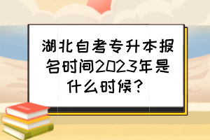 湖北自考專升本報名時間2023年是什么時候？