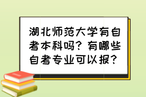 湖北師范大學(xué)有自考本科嗎？有哪些自考專業(yè)可以報(bào)？