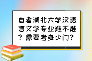 自考湖北大學漢語言文學專業(yè)難不難？需要考多少門？
