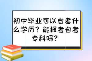 初中畢業(yè)可以自考什么學(xué)歷？能報考自考?？茊?？