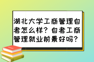 湖北大學工商管理自考怎么樣？自考工商管理就業(yè)前景好嗎？