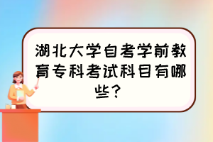 湖北大學(xué)自考學(xué)前教育?？瓶荚嚳颇坑心男?？