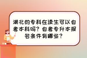湖北的專科在讀生可以自考本科嗎？自考專升本報(bào)名條件有哪些？