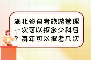 湖北省自考旅游管理一次可以報(bào)多少科目？每年可以報(bào)考幾次？