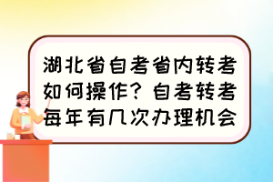 湖北省自考省內(nèi)轉(zhuǎn)考如何操作？自考轉(zhuǎn)考每年有幾次辦理機(jī)會(huì)？