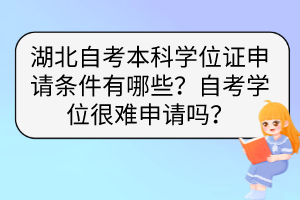 湖北自考本科學(xué)位證申請條件有哪些？自考學(xué)位很難申請嗎？