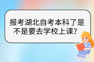 報考湖北自考本科了是不是要去學校上課？