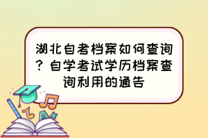 湖北自考檔案如何查詢？自學(xué)考試學(xué)歷檔案查詢利用的通告