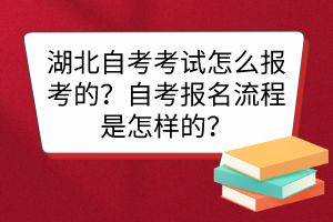 湖北自考考試怎么報考的？自考報名流程是怎樣的？