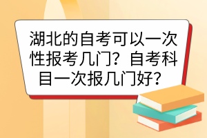 湖北的自考可以一次性報考幾門？自考科目一次報幾門好？