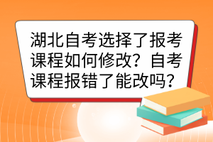 湖北自考選擇了報(bào)考課程如何修改？自考課程報(bào)錯(cuò)了能改嗎？