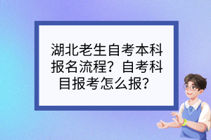 湖北老生自考本科報名流程？自考科目報考怎么報？