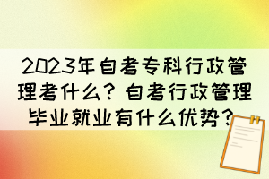 2023年自考專(zhuān)科行政管理考什么？自考行政管理畢業(yè)就業(yè)有什么優(yōu)勢(shì)？