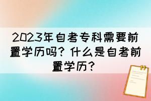 2023年自考?？菩枰爸脤W歷嗎？什么是自考前置學歷？