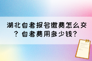 湖北自考報名繳費怎么交？自考費用多少錢？