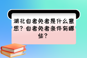 湖北自考免考是什么意思？自考免考條件有哪些？