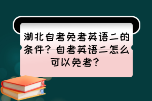 湖北自考免考英語(yǔ)二的條件？自考英語(yǔ)二怎么可以免考？