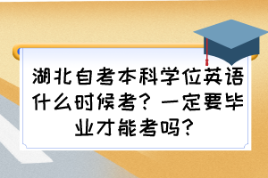 湖北自考本科學(xué)位英語(yǔ)什么時(shí)候考？一定要畢業(yè)才能考嗎？