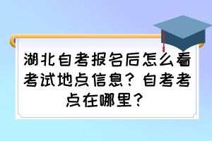 湖北自考報名后怎么看考試地點信息？自考考點在哪里？