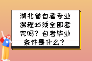 湖北省自考專業(yè)課程必須全部考完嗎？自考畢業(yè)條件是什么？