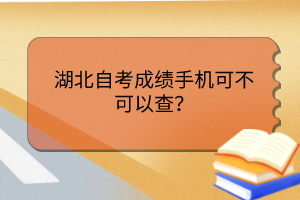 湖北自考成績手機(jī)可不可以查? 湖北自考成績手機(jī)可不可以查?