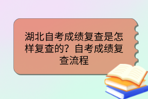 湖北自考成績復(fù)查是怎樣復(fù)查的？自考成績復(fù)查流程