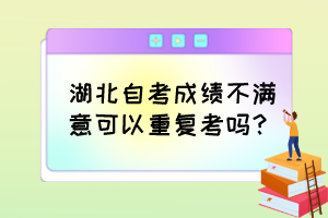 湖北自考成績不滿意可以重復(fù)考嗎？