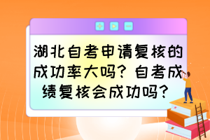 湖北自考申請(qǐng)復(fù)核的成功率大嗎？自考成績(jī)復(fù)核會(huì)成功嗎？