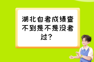 湖北自考成績(jī)查不到是不是沒考過？