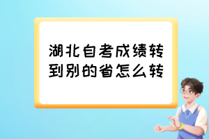 湖北自考成績(jī)轉(zhuǎn)到別的省怎么轉(zhuǎn)？