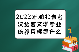 2023年湖北自考漢語言文學(xué)專業(yè)培養(yǎng)目標(biāo)是什么？