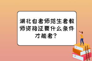 湖北自考師范生考教師資格證要什么條件才能考？