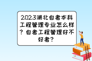 2023湖北自考本科工程管理專業(yè)怎么樣？自考工程管理好不好考？