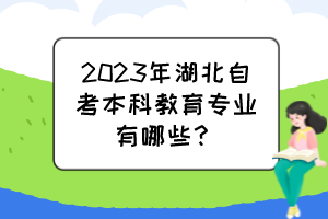 2023年湖北自考本科教育專業(yè)有哪些？
