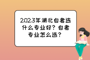2023年湖北自考選什么專業(yè)好？自考專業(yè)怎么選？