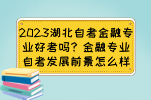 2023湖北自考金融專業(yè)好考嗎？金融專業(yè)自考發(fā)展前景怎么樣？