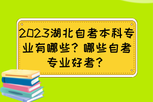 2023湖北自考本科專業(yè)有哪些？哪些自考專業(yè)好考？