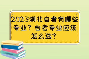 2023湖北自考有哪些專業(yè)？自考專業(yè)應(yīng)該怎么選？