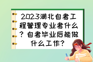2023湖北自考工程管理專業(yè)考什么？自考畢業(yè)后能做什么工作？