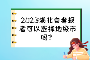 2023湖北自考報(bào)考可以選擇地級(jí)市嗎？