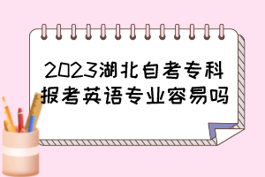 2023湖北自考專科報考英語專業(yè)容易嗎？