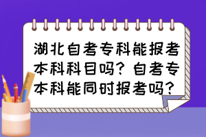 湖北自考專(zhuān)科能報(bào)考本科科目嗎？自考專(zhuān)本科能同時(shí)報(bào)考嗎？