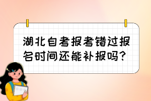 湖北自考報考錯過報名時間還能補報嗎？