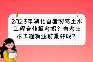 2023年湖北自考網(wǎng)有土木工程專業(yè)報考嗎？自考土木工程就業(yè)前景好嗎？
