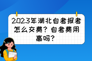 2023年湖北自考報(bào)考怎么交費(fèi)？自考費(fèi)用高嗎？