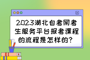 2023湖北自考網(wǎng)考生服務(wù)平臺報考課程的流程是怎樣的？