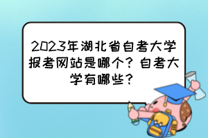 2023年湖北省自考大學(xué)報(bào)考網(wǎng)站是哪個(gè)？自考大學(xué)有哪些？