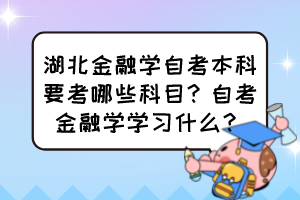 湖北金融學(xué)自考本科要考哪些科目？自考金融學(xué)學(xué)習(xí)什么？